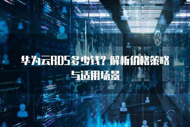 华为云RDS多少钱?解析价格策略与适用场景