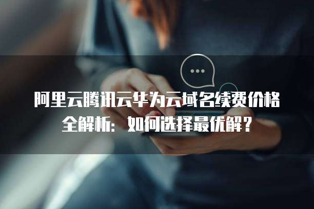阿里云腾讯云华为云域名续费价格全解析:如何选择最优解?