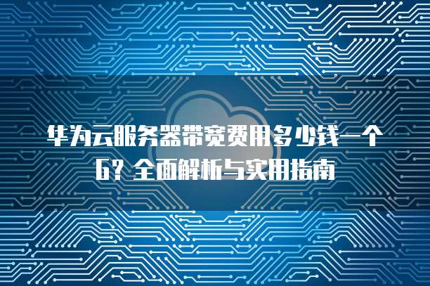 华为云服务器带宽费用多少钱一个G?全面解析与实用指南