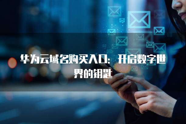 华为云域名购买入口:开启数字世界的钥匙
