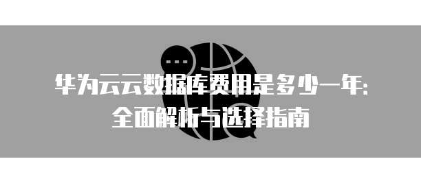 华为云云数据库费用是多少一年:全面解析与选择指南
