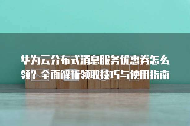 华为云分布式消息服务优惠券怎么领?全面解析领取技巧与使用指南