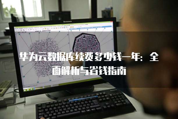 华为云数据库续费多少钱一年:全面解析与省钱指南