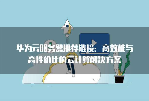华为云服务器推荐链接:高效能与高性价比的云计算解决方案