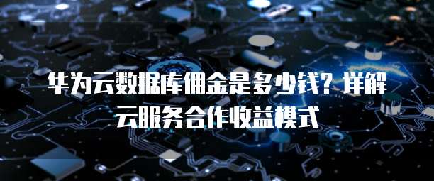 华为云数据库佣金是多少钱?详解云服务合作收益模式