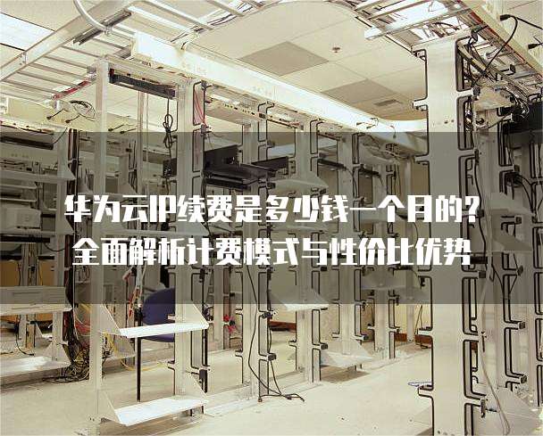 华为云IP续费是多少钱一个月的?全面解析计费模式与性价比优势