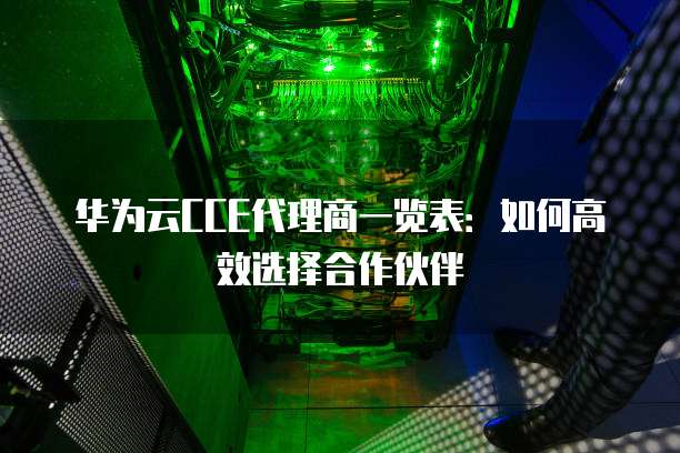 华为云CCE代理商一览表:如何高效选择合作伙伴