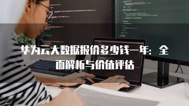 华为云大数据报价多少钱一年:全面解析与价值评估