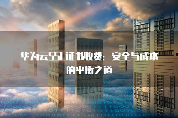 华为云SSL证书收费：安全与成本的平衡之道