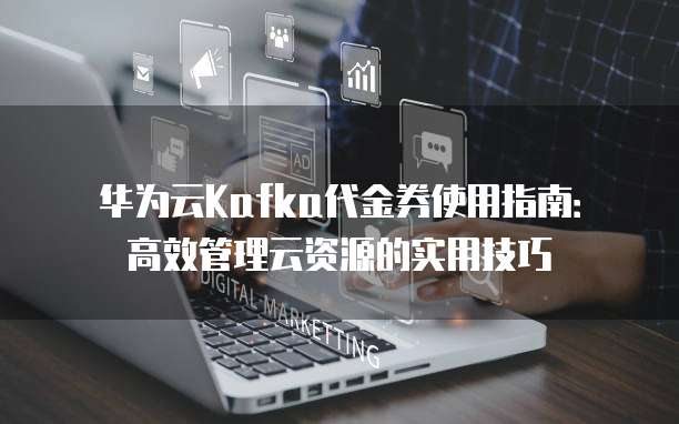 华为云Kafka代金券使用指南:高效管理云资源的实用技巧