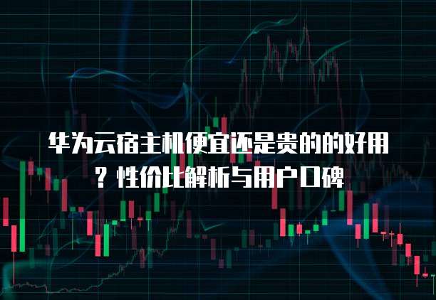 华为云宿主机便宜还是贵的的好用?性价比解析与用户口碑