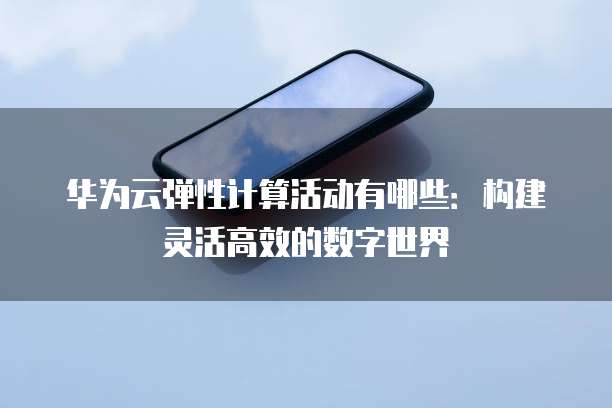 华为云弹性计算活动有哪些:构建灵活高效的数字世界
