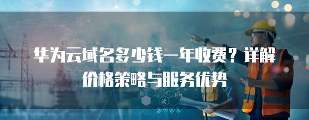 华为云域名多少钱一年收费?详解价格策略与服务优势