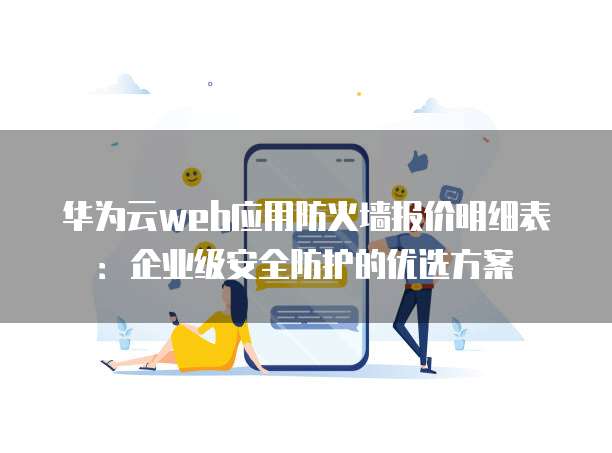 华为云web应用防火墙报价明细表:企业级安全防护的优选方案