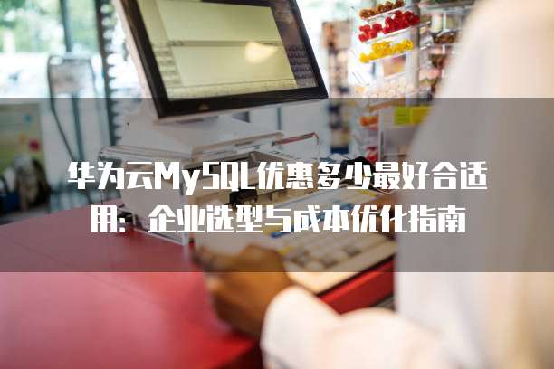 华为云MySQL优惠多少最好合适用:企业选型与成本优化指南