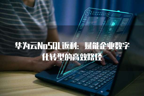 华为云NoSQL返利:赋能企业数字化转型的高效路径