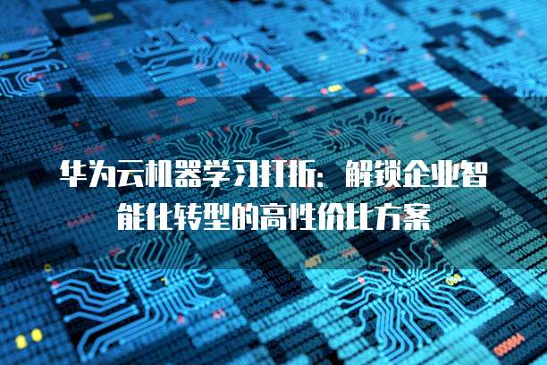 华为云机器学习打折：解锁企业智能化转型的高性价比方案