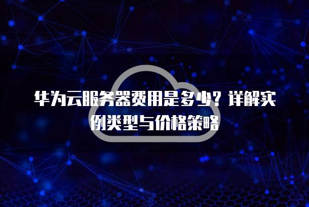 华为云服务器费用是多少?详解实例类型与价格策略