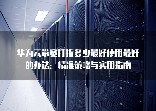 华为云带宽打折多少最好使用最好的办法:精准策略与实用指南