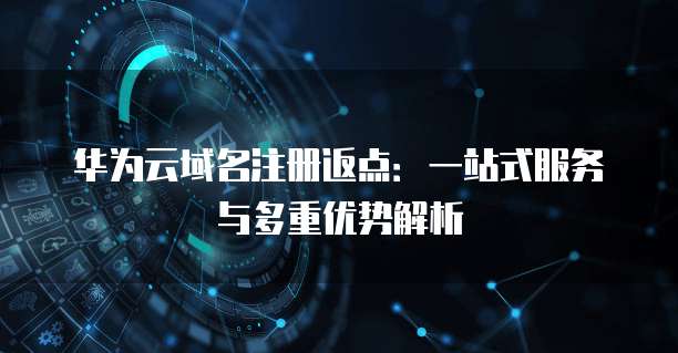 华为云域名注册返点:一站式服务与多重优势解析