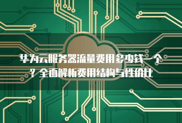 华为云服务器流量费用多少钱一个?全面解析费用结构与性价比