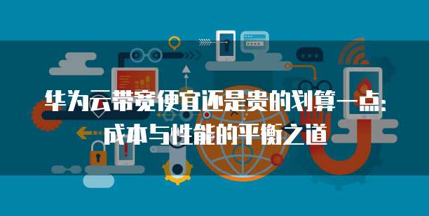 华为云带宽便宜还是贵的划算一点:成本与性能的平衡之道