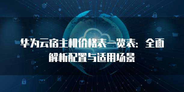 华为云宿主机价格表一览表:全面解析配置与适用场景