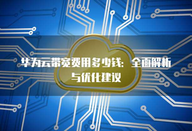 华为云带宽费用多少钱:全面解析与优化建议