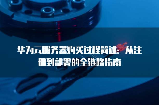 华为云服务器购买过程简述:从注册到部署的全链路指南
