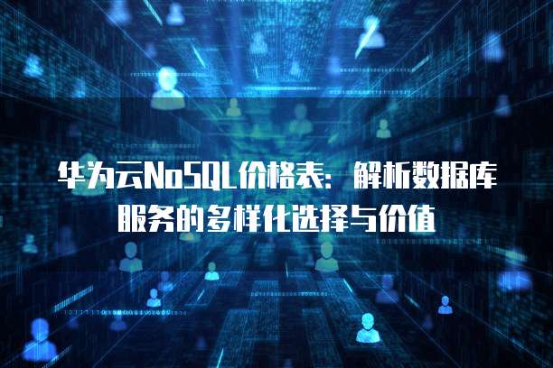 华为云NoSQL价格表:解析数据库服务的多样化选择与价值