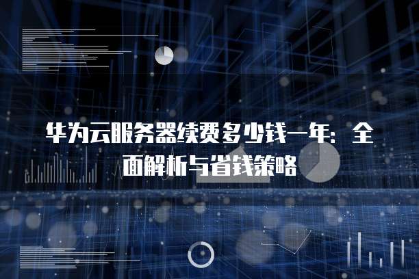 华为云服务器续费多少钱一年:全面解析与省钱策略