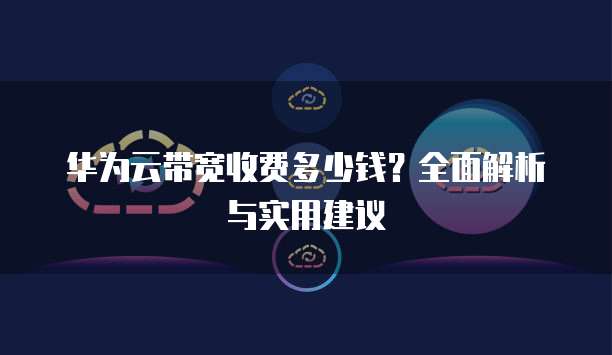 华为云带宽收费多少钱?全面解析与实用建议