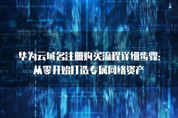 华为云域名注册购买流程详细步骤:从零开始打造专属网络资产