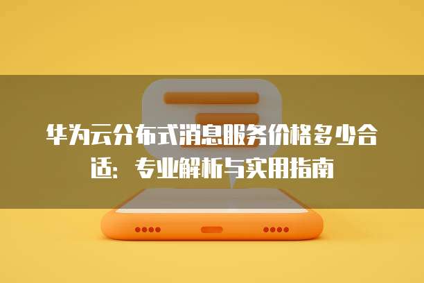 华为云分布式消息服务价格多少合适:专业解析与实用指南