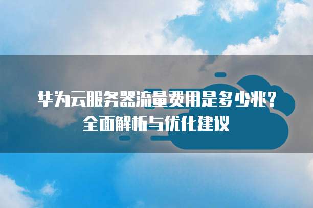 华为云服务器流量费用是多少兆?全面解析与优化建议