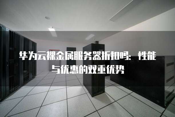 华为云裸金属服务器折扣吗:性能与优惠的双重优势