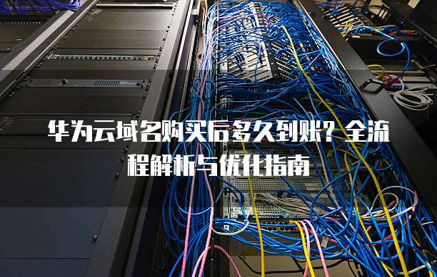 华为云域名购买后多久到账?全流程解析与优化指南