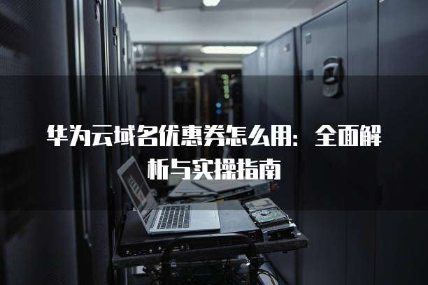 华为云域名优惠券怎么用:全面解析与实操指南