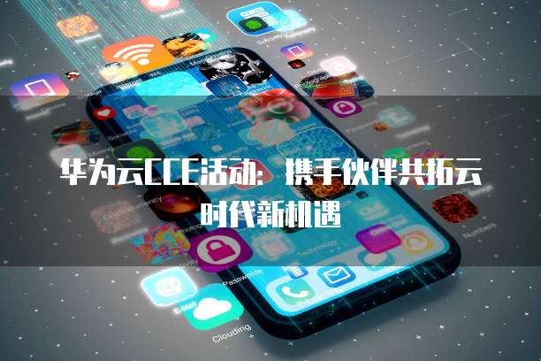 华为云CCE活动:携手伙伴共拓云时代新机遇