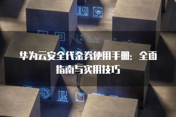 华为云安全代金券使用手册:全面指南与实用技巧