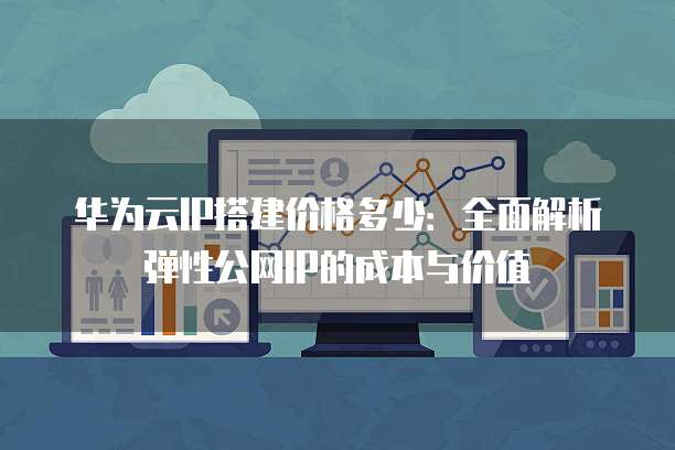 华为云IP搭建价格多少:全面解析弹性公网IP的成本与价值