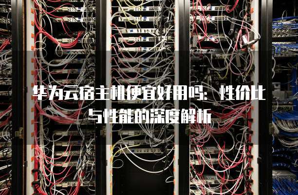 华为云宿主机便宜好用吗:性价比与性能的深度解析
