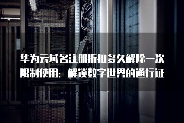 华为云域名注册折扣多久解除一次限制使用:解锁数字世界的通行证