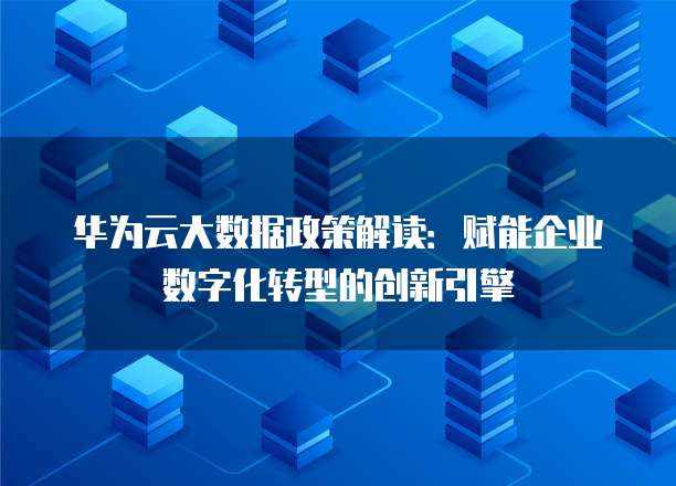 华为云大数据政策解读:赋能企业数字化转型的创新引擎