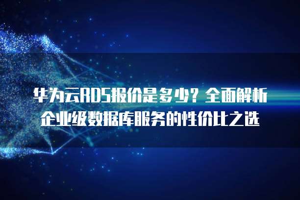 华为云RDS报价是多少?全面解析企业级数据库服务的性价比之选