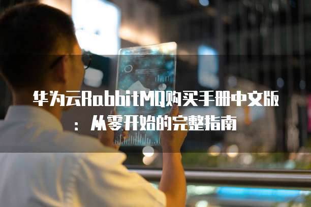 华为云RabbitMQ购买手册中文版:从零开始的完整指南
