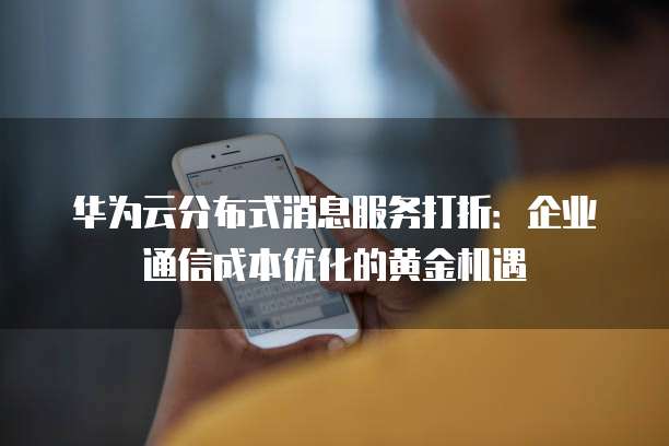 华为云分布式消息服务打折:企业通信成本优化的黄金机遇