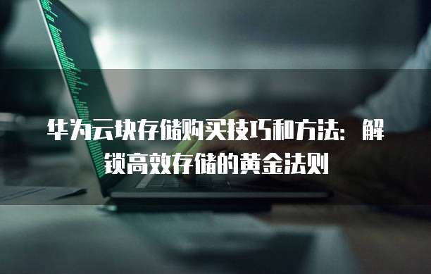 华为云块存储购买技巧和方法：解锁高效存储的黄金法则