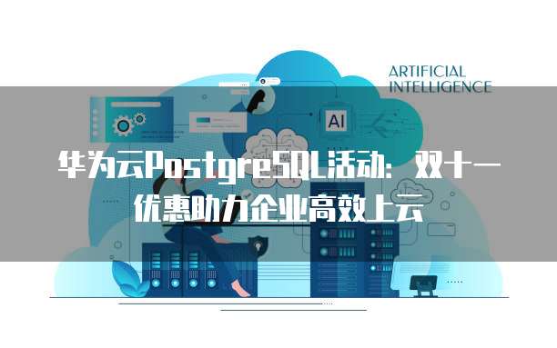 华为云PostgreSQL活动:双十一优惠助力企业高效上云