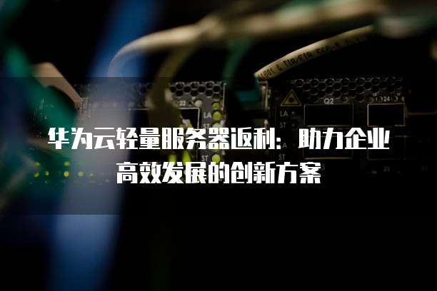 华为云轻量服务器返利:助力企业高效发展的创新方案